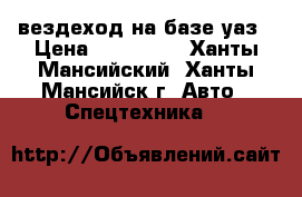 вездеход на базе уаз › Цена ­ 690 000 - Ханты-Мансийский, Ханты-Мансийск г. Авто » Спецтехника   